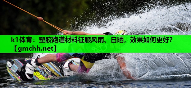 k1体育：塑胶跑道材料征服风雨、日晒，效果如何更好？