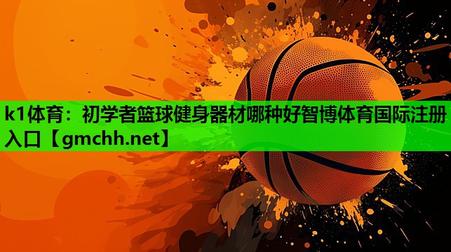 k1体育：初学者篮球健身器材哪种好智博体育国际注册入口