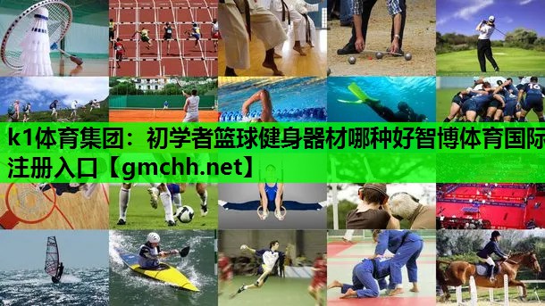 k1体育集团：初学者篮球健身器材哪种好智博体育国际注册入口