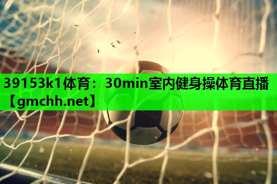 39153k1体育：30min室内健身操体育直播