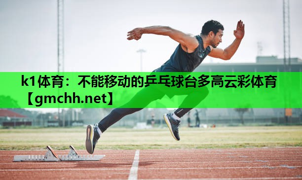 k1体育：不能移动的乒乓球台多高云彩体育