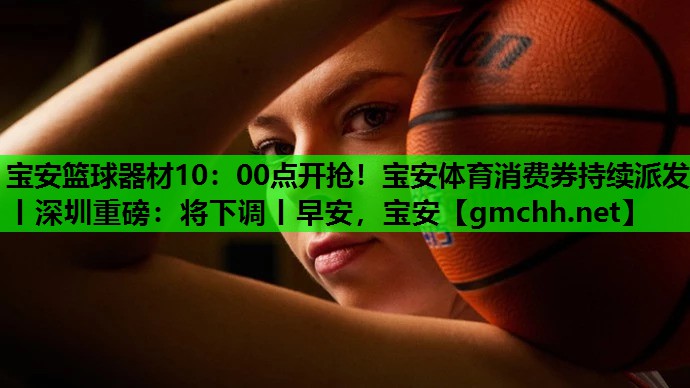 宝安篮球器材10：00点开抢！宝安体育消费券持续派发丨深圳重磅：将下调丨早安，宝安