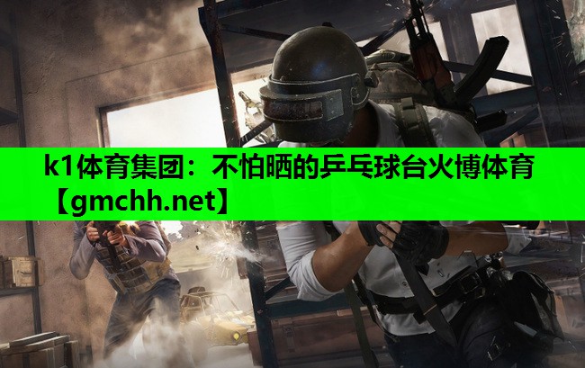 k1体育集团：不怕晒的乒乓球台火博体育