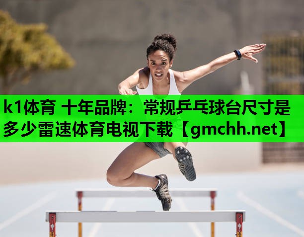 k1体育 十年品牌：常规乒乓球台尺寸是多少雷速体育电视下载