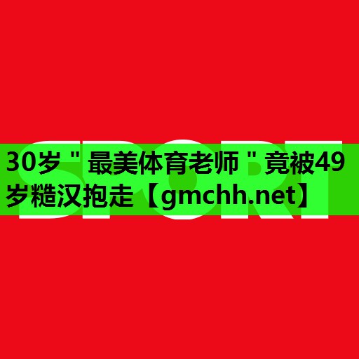 30岁＂最美体育老师＂竟被49岁糙汉抱走