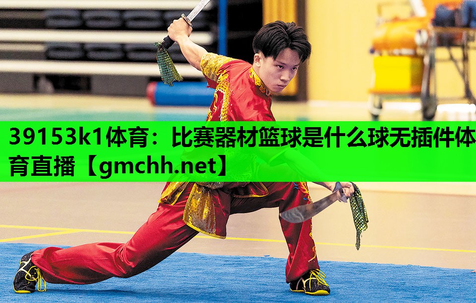 39153k1体育：比赛器材篮球是什么球无插件体育直播