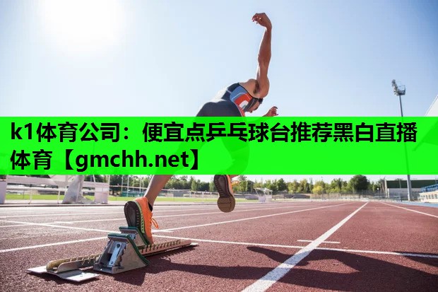 k1体育公司：便宜点乒乓球台推荐黑白直播 体育