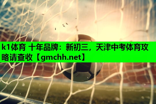 k1体育 十年品牌：新初三，天津中考体育攻略请查收