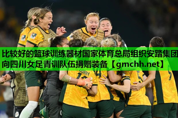 比较好的篮球训练器材国家体育总局组织安踏集团向四川女足青训队伍捐赠装备