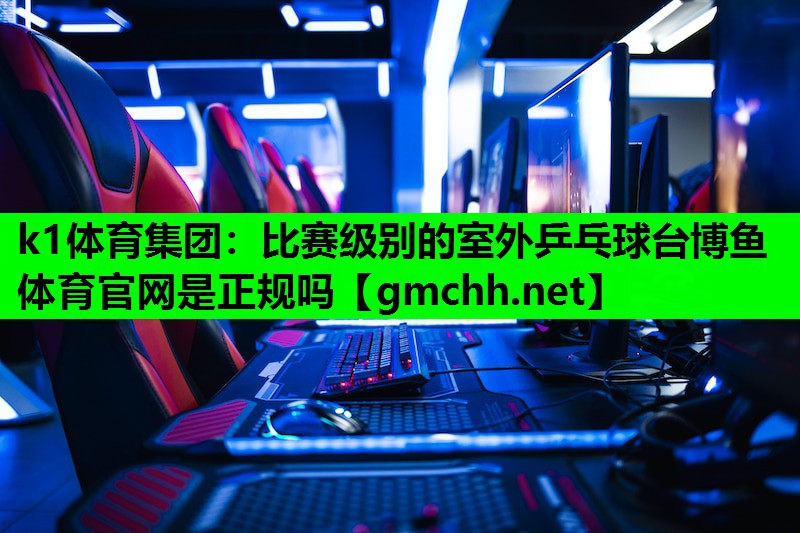 k1体育集团：比赛级别的室外乒乓球台博鱼体育官网是正规吗