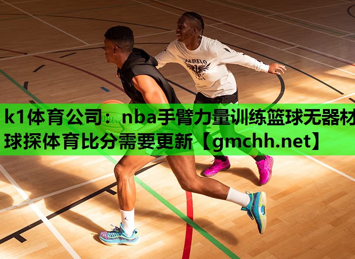 k1体育公司：nba手臂力量训练篮球无器材球探体育比分需要更新