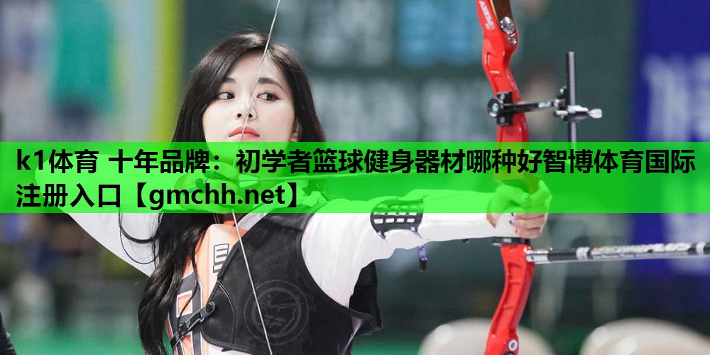 k1体育 十年品牌：初学者篮球健身器材哪种好智博体育国际注册入口
