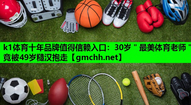 k1体育十年品牌值得信赖入口：30岁＂最美体育老师＂竟被49岁糙汉抱走