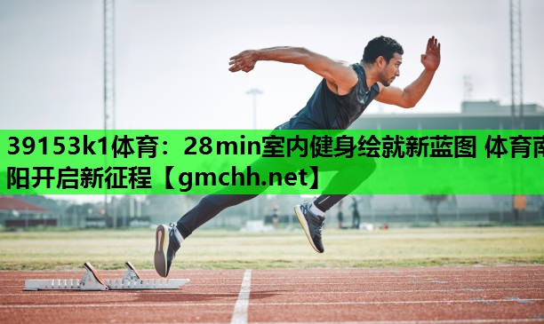 39153k1体育：28min室内健身绘就新蓝图 体育南阳开启新征程