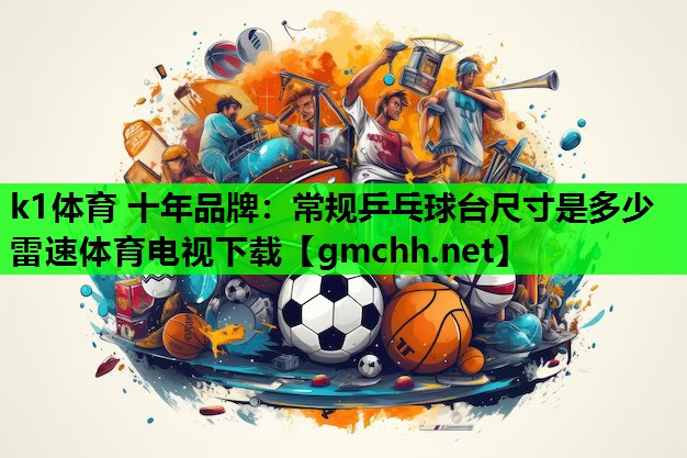 k1体育 十年品牌：常规乒乓球台尺寸是多少雷速体育电视下载
