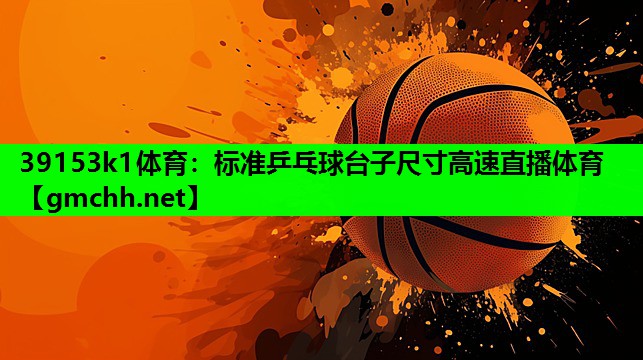39153k1体育：标准乒乓球台子尺寸高速直播体育