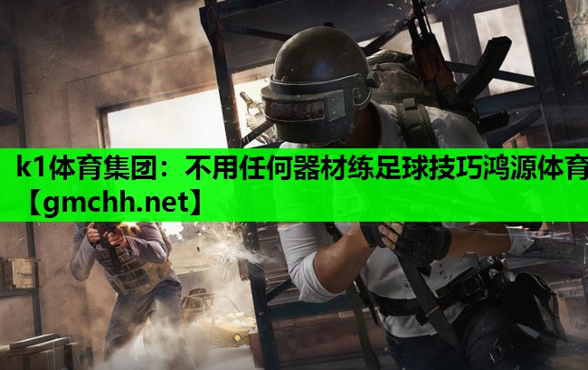 k1体育集团：不用任何器材练足球技巧鸿源体育
