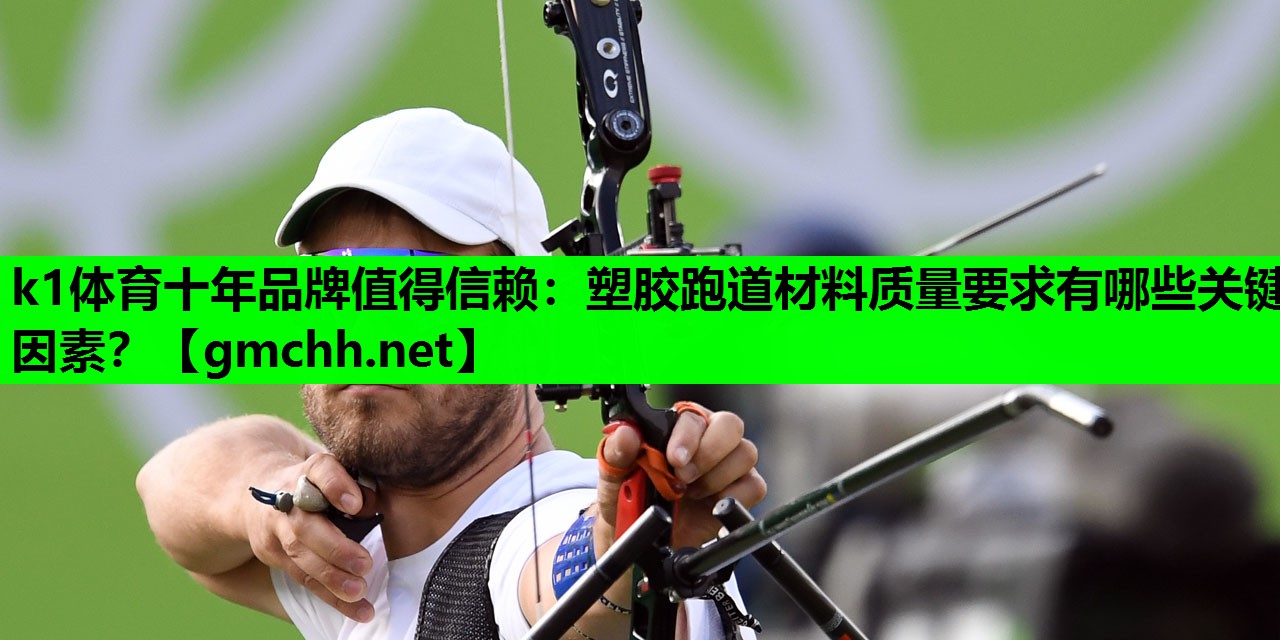 k1体育十年品牌值得信赖：塑胶跑道材料质量要求有哪些关键因素？