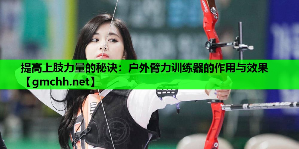 提高上肢力量的秘诀：户外臂力训练器的作用与效果