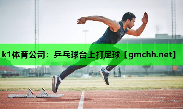 k1体育公司：乒乓球台上打足球