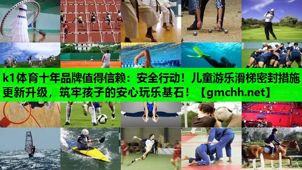 k1体育十年品牌值得信赖：安全行动！儿童游乐滑梯密封措施更新升级，筑牢孩子的安心玩乐基石！