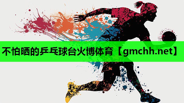 不怕晒的乒乓球台火博体育