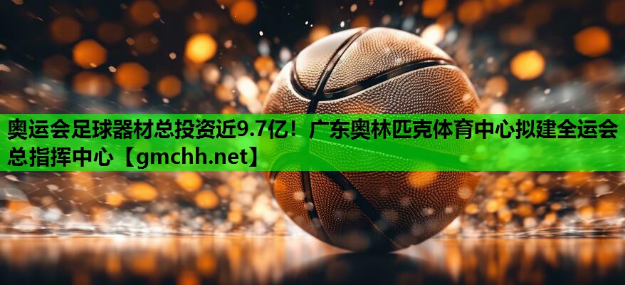 奥运会足球器材总投资近9.7亿！广东奥林匹克体育中心拟建全运会总指挥中心