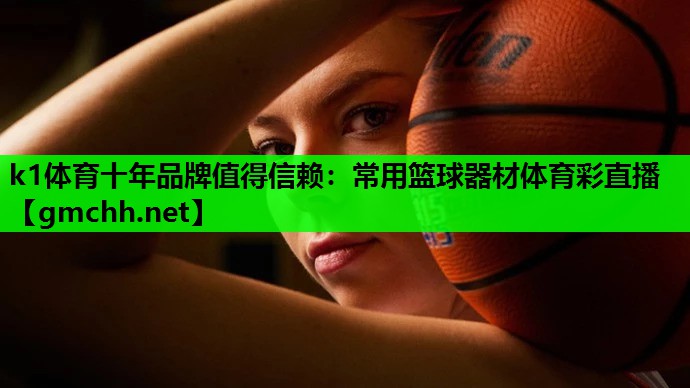 k1体育十年品牌值得信赖：常用篮球器材体育彩直播