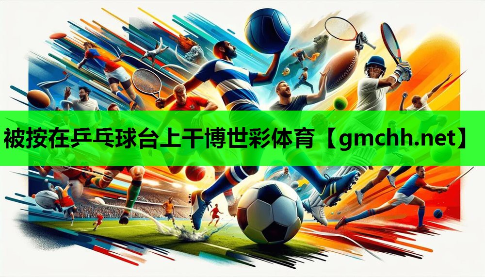 被按在乒乓球台上干博世彩体育