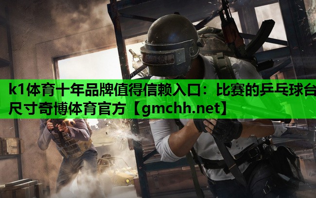 k1体育十年品牌值得信赖入口：比赛的乒乓球台尺寸奇博体育官方