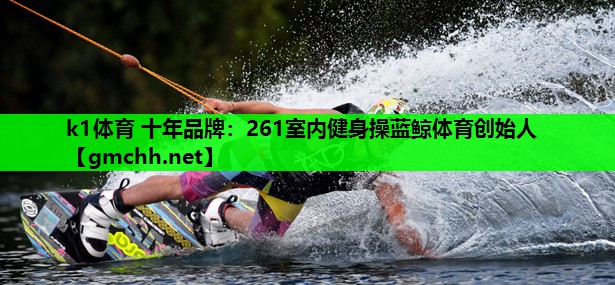 k1体育 十年品牌：261室内健身操蓝鲸体育创始人