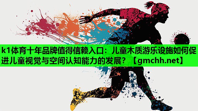 k1体育十年品牌值得信赖入口：儿童木质游乐设施如何促进儿童视觉与空间认知能力的发展？