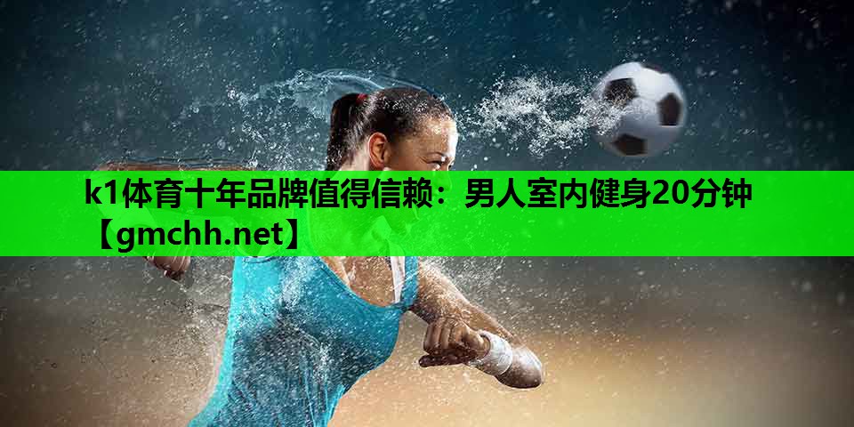 k1体育十年品牌值得信赖：男人室内健身20分钟