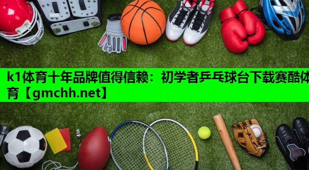 k1体育十年品牌值得信赖：初学者乒乓球台下载赛酷体育
