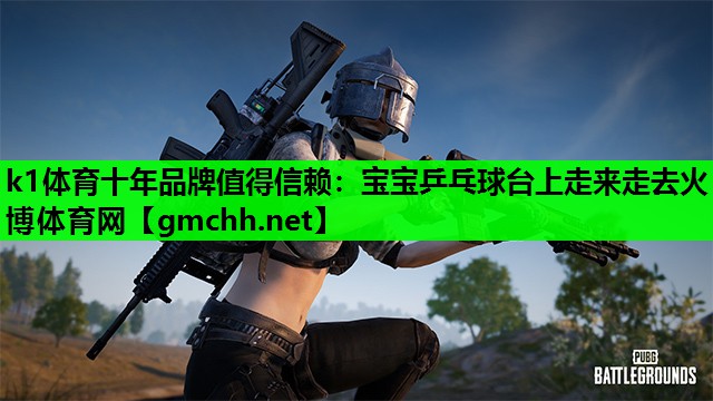 k1体育十年品牌值得信赖：宝宝乒乓球台上走来走去火博体育网