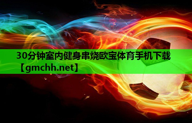 30分钟室内健身串烧欧宝体育手机下载