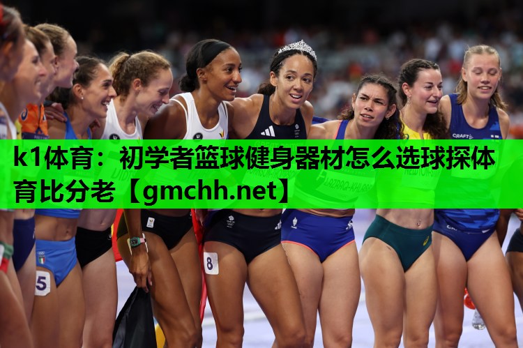 k1体育：初学者篮球健身器材怎么选球探体育比分老