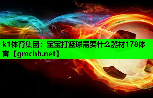 k1体育集团：宝宝打篮球需要什么器材178体育