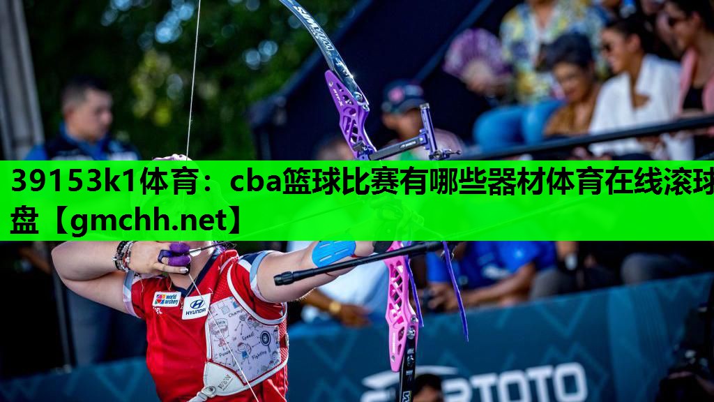 39153k1体育：cba篮球比赛有哪些器材体育在线滚球盘