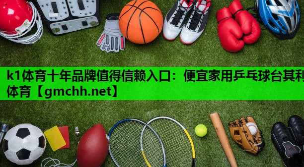 k1体育十年品牌值得信赖入口：便宜家用乒乓球台其利体育