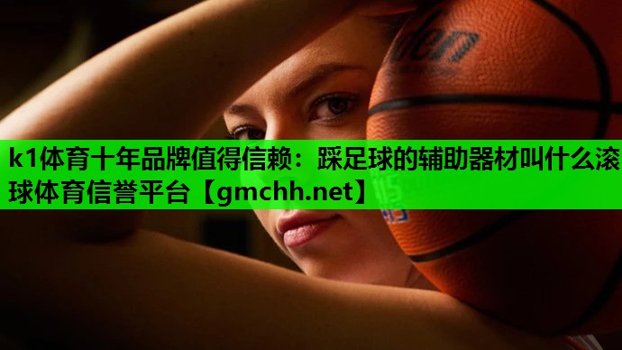 k1体育十年品牌值得信赖：踩足球的辅助器材叫什么滚球体育信誉平台