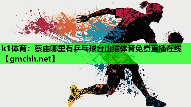 k1体育：蔡庙哪里有乒乓球台山猫体育免费直播在线