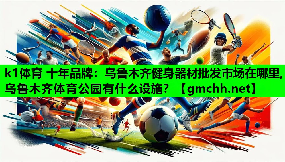 k1体育 十年品牌：乌鲁木齐健身器材批发市场在哪里,乌鲁木齐体育公园有什么设施？