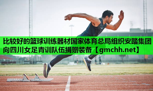 比较好的篮球训练器材国家体育总局组织安踏集团向四川女足青训队伍捐赠装备
