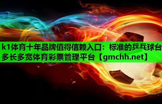 k1体育十年品牌值得信赖入口：标准的乒乓球台多长多宽体育彩票管理平台