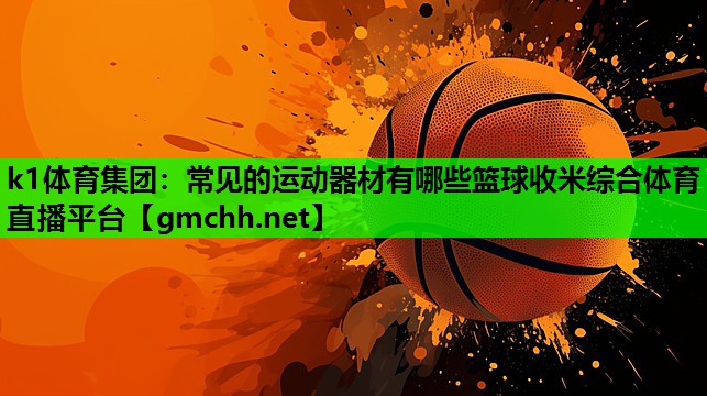 k1体育集团：常见的运动器材有哪些篮球收米综合体育直播平台