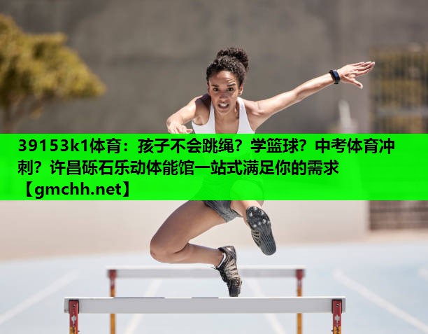 39153k1体育：孩子不会跳绳？学篮球？中考体育冲刺？许昌砾石乐动体能馆一站式满足你的需求