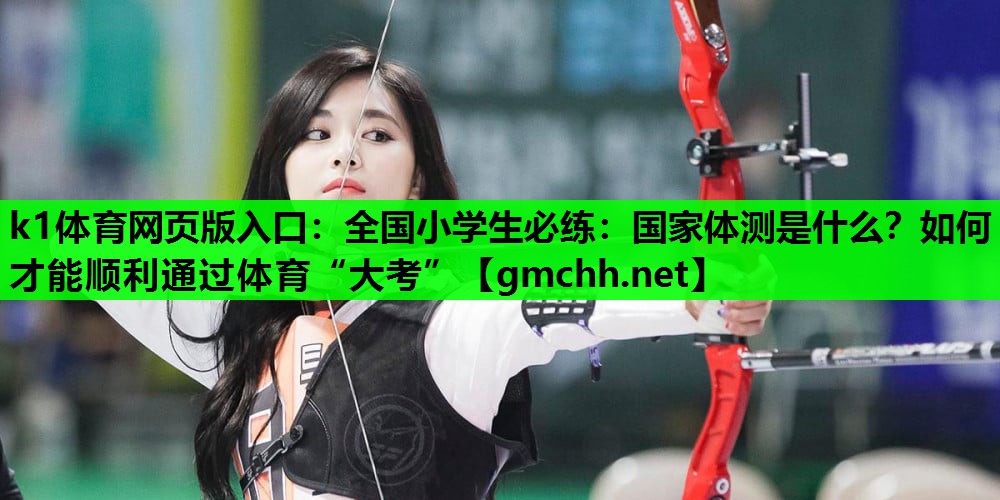 k1体育网页版入口：全国小学生必练：国家体测是什么？如何才能顺利通过体育“大考”