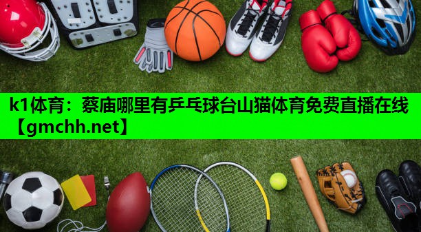 k1体育：蔡庙哪里有乒乓球台山猫体育免费直播在线
