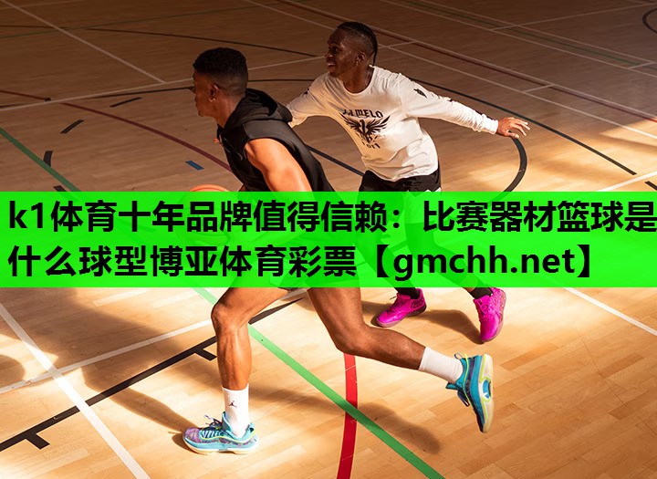 k1体育十年品牌值得信赖：比赛器材篮球是什么球型博亚体育彩票